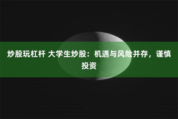 炒股玩杠杆 大学生炒股：机遇与风险并存，谨慎投资