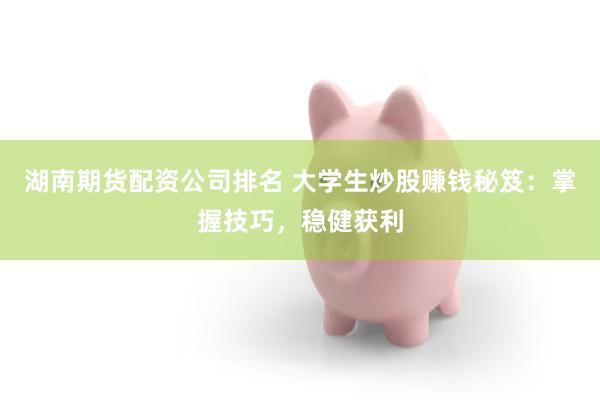 湖南期货配资公司排名 大学生炒股赚钱秘笈：掌握技巧，稳健获利