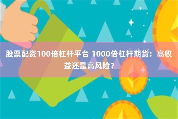 股票配资100倍杠杆平台 1000倍杠杆期货：高收益还是高风险？