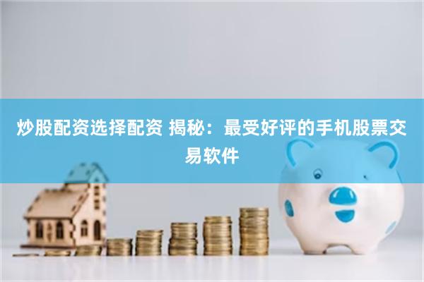炒股配资选择配资 揭秘：最受好评的手机股票交易软件