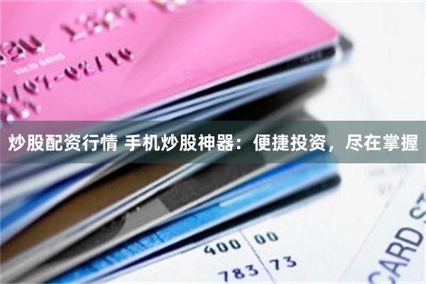 炒股配资行情 手机炒股神器：便捷投资，尽在掌握