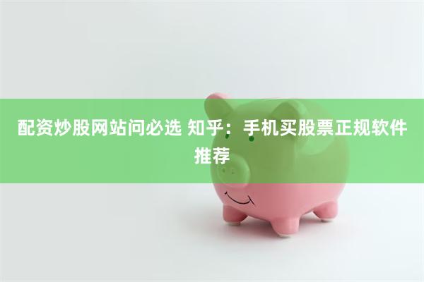 配资炒股网站问必选 知乎：手机买股票正规软件推荐