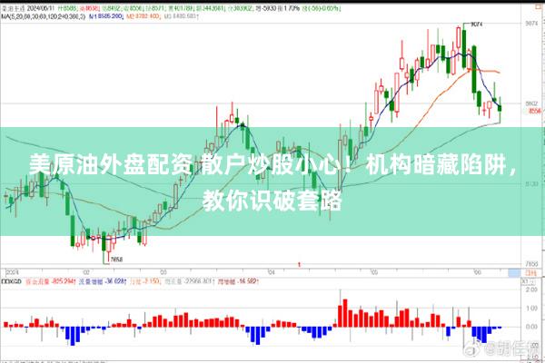美原油外盘配资 散户炒股小心！机构暗藏陷阱，教你识破套路