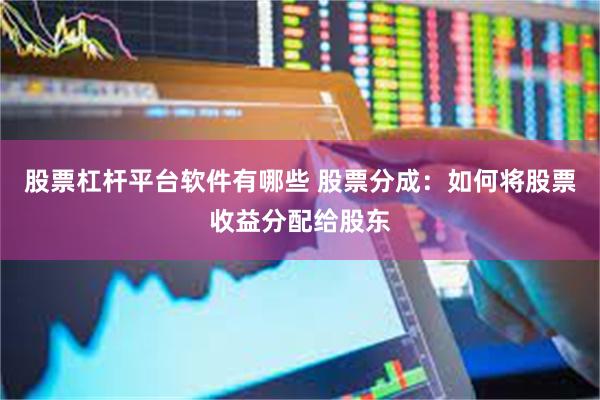 股票杠杆平台软件有哪些 股票分成：如何将股票收益分配给股东