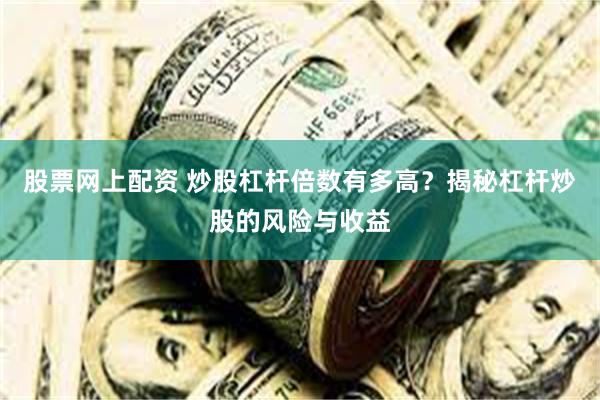 股票网上配资 炒股杠杆倍数有多高？揭秘杠杆炒股的风险与收益