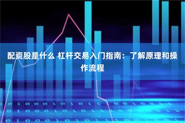配资股是什么 杠杆交易入门指南：了解原理和操作流程