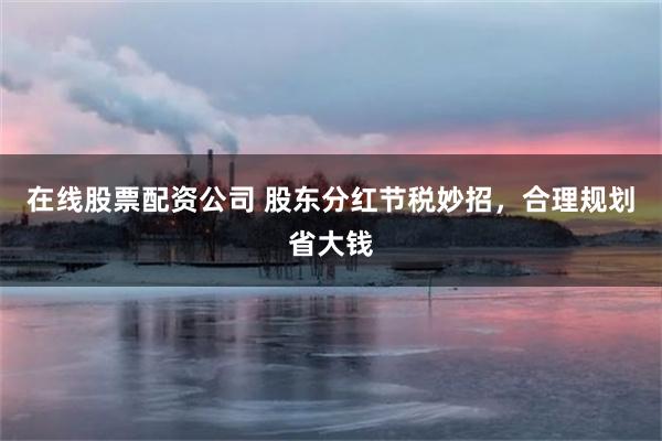 在线股票配资公司 股东分红节税妙招，合理规划省大钱