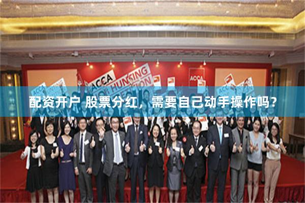 配资开户 股票分红，需要自己动手操作吗？