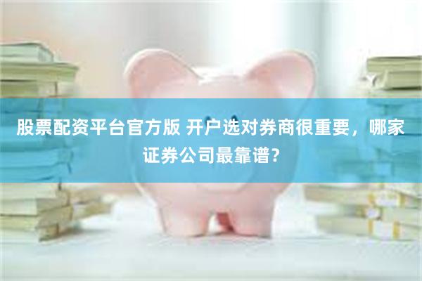 股票配资平台官方版 开户选对券商很重要，哪家证券公司最靠谱？