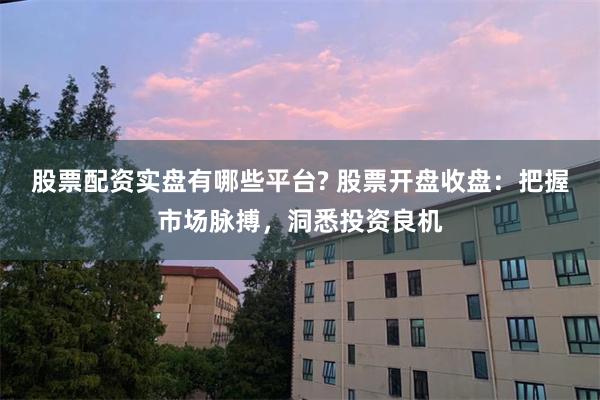 股票配资实盘有哪些平台? 股票开盘收盘：把握市场脉搏，洞悉投资良机