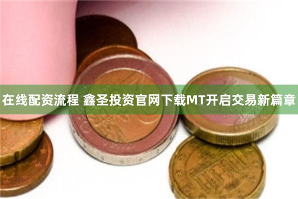 在线配资流程 鑫圣投资官网下载MT开启交易新篇章