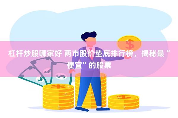 杠杆炒股哪家好 两市股价垫底排行榜，揭秘最“便宜”的股票