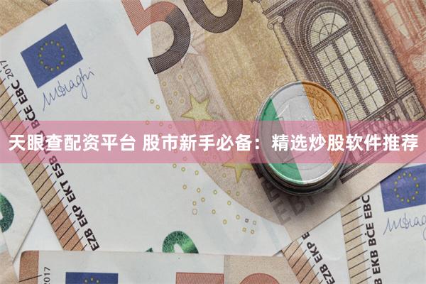 天眼查配资平台 股市新手必备：精选炒股软件推荐