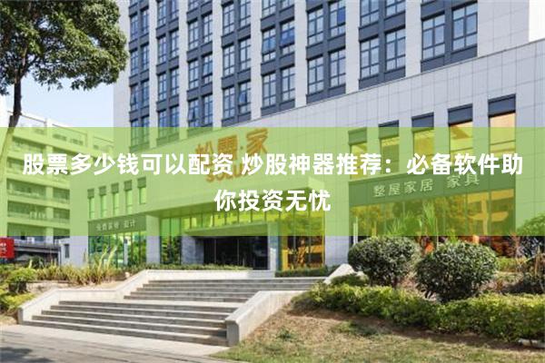 股票多少钱可以配资 炒股神器推荐：必备软件助你投资无忧