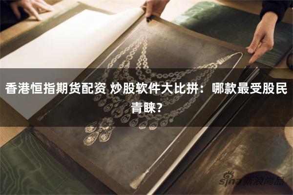香港恒指期货配资 炒股软件大比拼：哪款最受股民青睐？