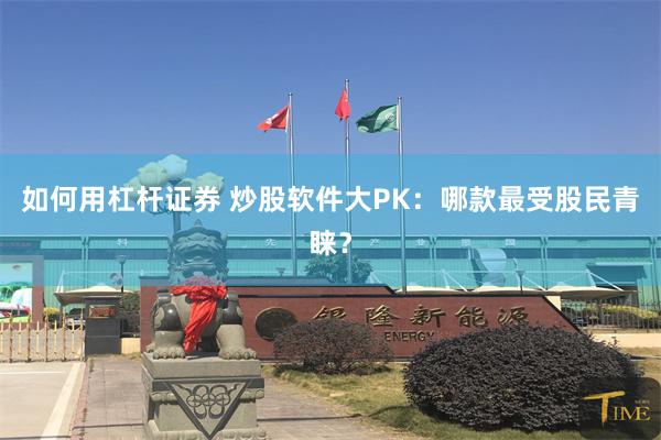 如何用杠杆证券 炒股软件大PK：哪款最受股民青睐？