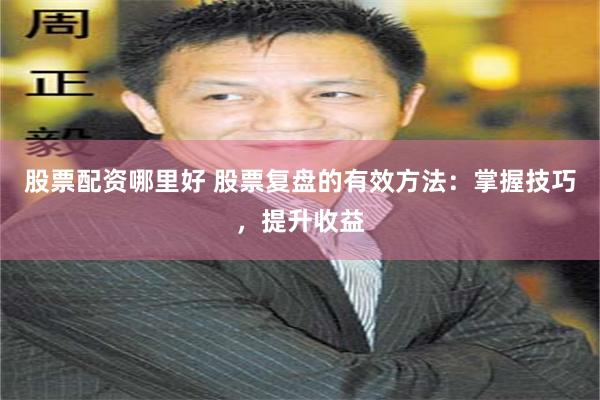 股票配资哪里好 股票复盘的有效方法：掌握技巧，提升收益