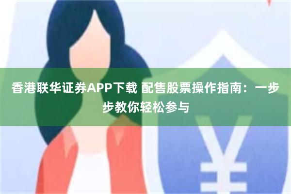 香港联华证券APP下载 配售股票操作指南：一步步教你轻松参与