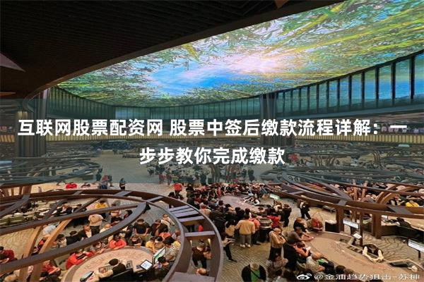 互联网股票配资网 股票中签后缴款流程详解：一步步教你完成缴款