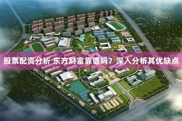 股票配资分析 东方财富靠谱吗？深入分析其优缺点
