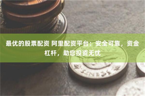 最优的股票配资 阿里配资平台：安全可靠，资金杠杆，助您投资无忧
