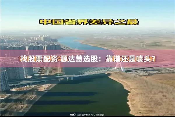 找股票配资 源达慧选股：靠谱还是噱头？