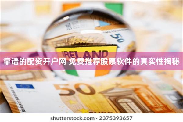 靠谱的配资开户网 免费推荐股票软件的真实性揭秘