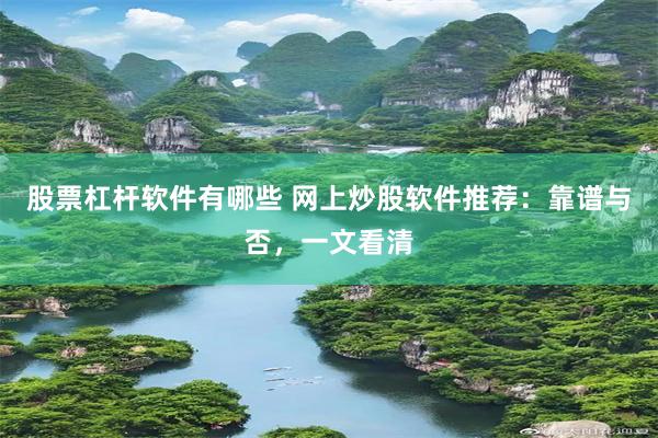 股票杠杆软件有哪些 网上炒股软件推荐：靠谱与否，一文看清