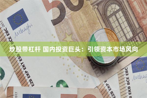 炒股带杠杆 国内投资巨头：引领资本市场风向