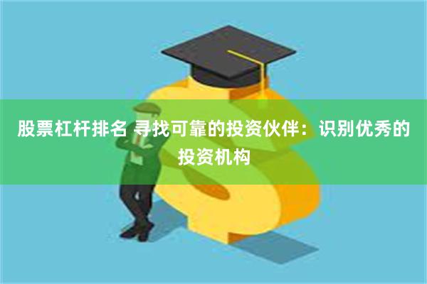 股票杠杆排名 寻找可靠的投资伙伴：识别优秀的投资机构