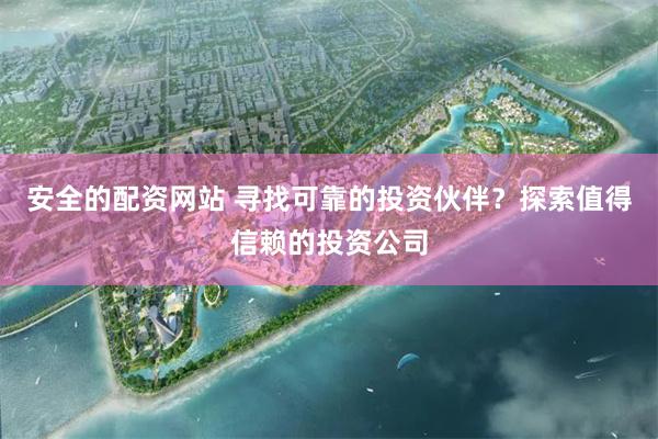安全的配资网站 寻找可靠的投资伙伴？探索值得信赖的投资公司
