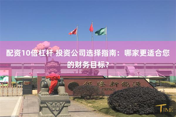 配资10倍杠杆 投资公司选择指南：哪家更适合您的财务目标？
