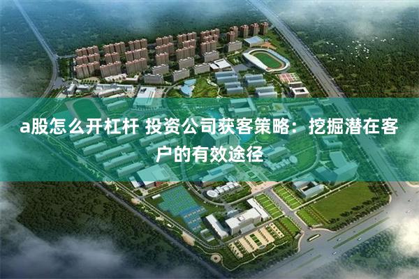 a股怎么开杠杆 投资公司获客策略：挖掘潜在客户的有效途径