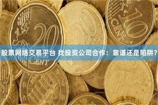股票网络交易平台 找投资公司合作：靠谱还是陷阱？