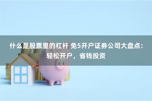 什么是股票里的杠杆 免5开户证券公司大盘点：轻松开户，省钱投资