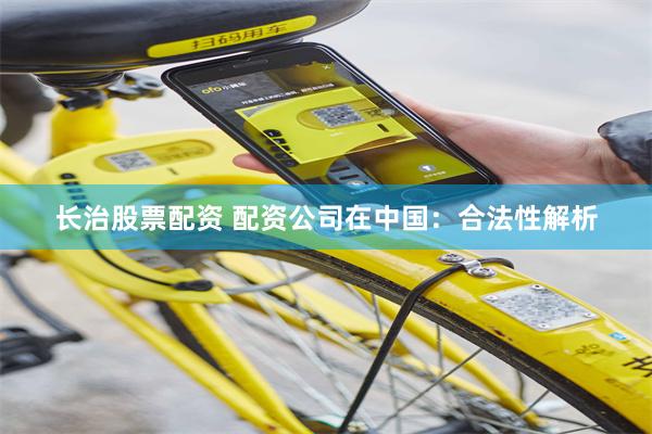 长治股票配资 配资公司在中国：合法性解析