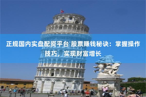 正规国内实盘配资平台 股票赚钱秘诀：掌握操作技巧，实现财富增长