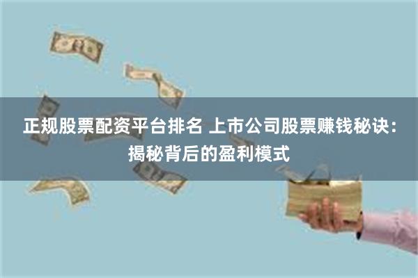 正规股票配资平台排名 上市公司股票赚钱秘诀：揭秘背后的盈利模式