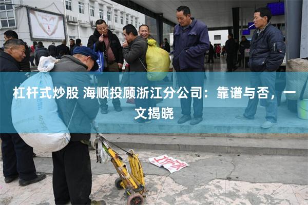 杠杆式炒股 海顺投顾浙江分公司：靠谱与否，一文揭晓