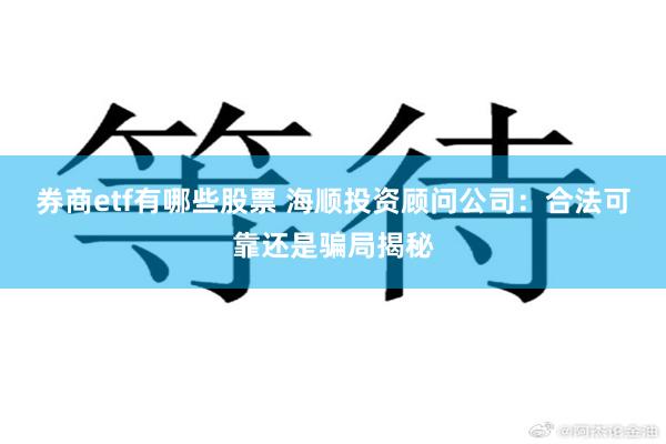 券商etf有哪些股票 海顺投资顾问公司：合法可靠还是骗局揭秘