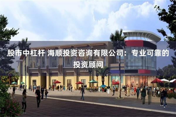 股市中杠杆 海顺投资咨询有限公司：专业可靠的投资顾问