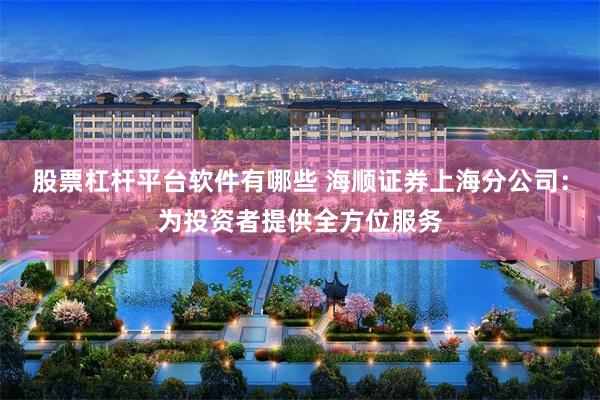 股票杠杆平台软件有哪些 海顺证券上海分公司：为投资者提供全方位服务