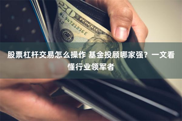 股票杠杆交易怎么操作 基金投顾哪家强？一文看懂行业领军者