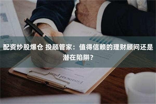 配资炒股爆仓 投顾管家：值得信赖的理财顾问还是潜在陷阱？