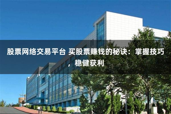 股票网络交易平台 买股票赚钱的秘诀：掌握技巧，稳健获利