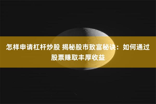 怎样申请杠杆炒股 揭秘股市致富秘诀：如何通过股票赚取丰厚收益