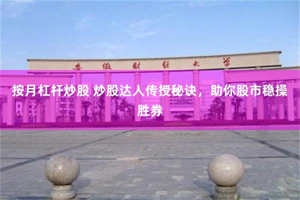 按月杠杆炒股 炒股达人传授秘诀，助你股市稳操胜券
