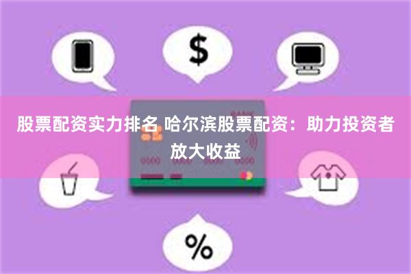 股票配资实力排名 哈尔滨股票配资：助力投资者放大收益