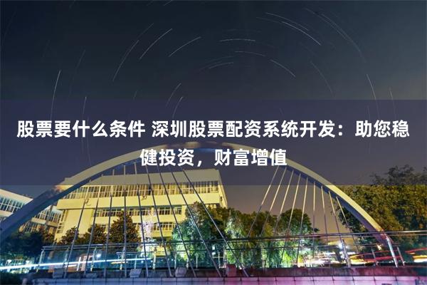 股票要什么条件 深圳股票配资系统开发：助您稳健投资，财富增值
