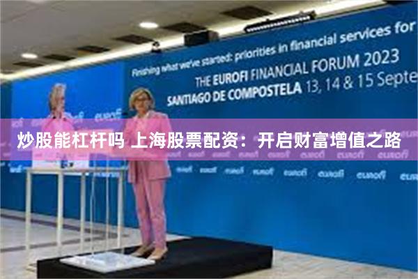 炒股能杠杆吗 上海股票配资：开启财富增值之路